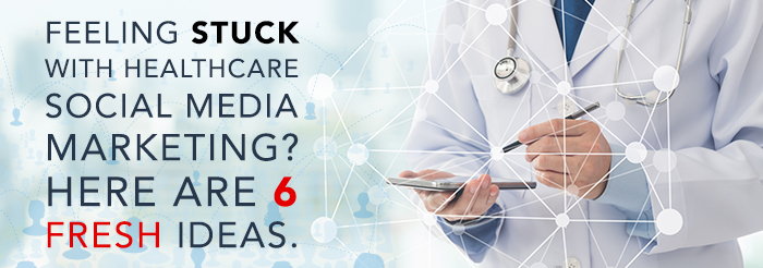 Feeling Stuck with Healthcare Social Media Marketing Here are 6 Fresh Ideas