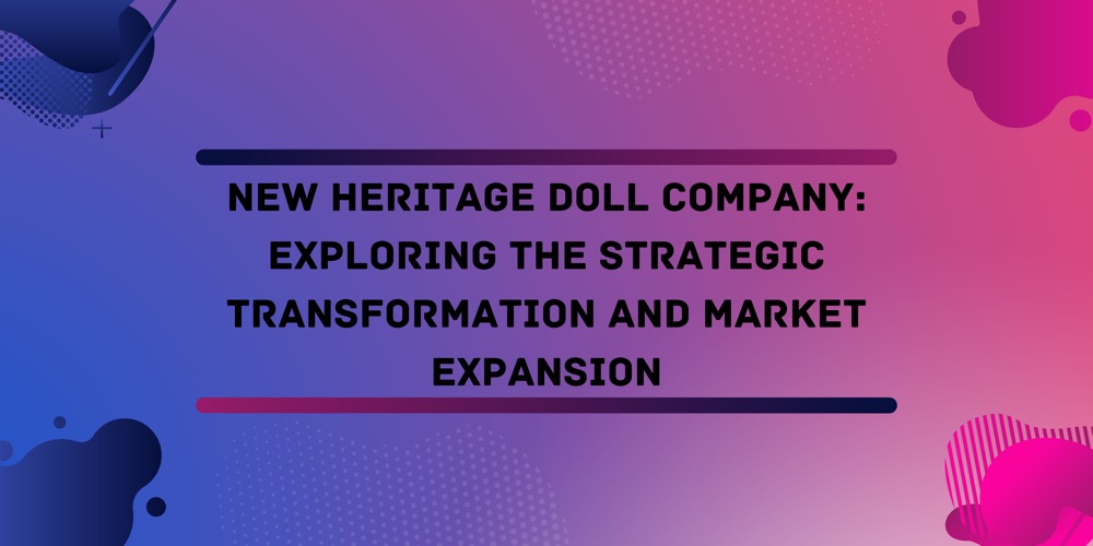 New Heritage Doll Company: Exploring the Strategic Transformation and Market Expansion