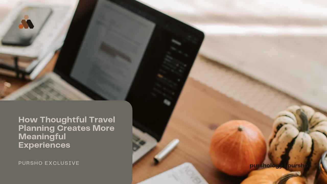 How Thoughtful Travel Planning Creates More Meaningful Experiences - purshoLOGY How Thoughtful Travel Planning Creates More Meaningful Experiences